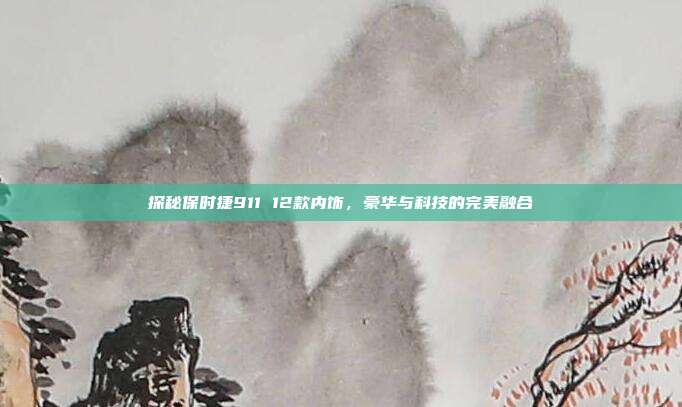 探秘保时捷911 12款内饰，豪华与科技的完美融合