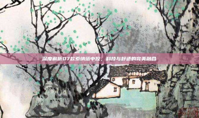 深度解析07款索纳塔中控，科技与舒适的完美融合