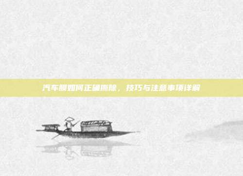 汽车膜如何正确撕除，技巧与注意事项详解