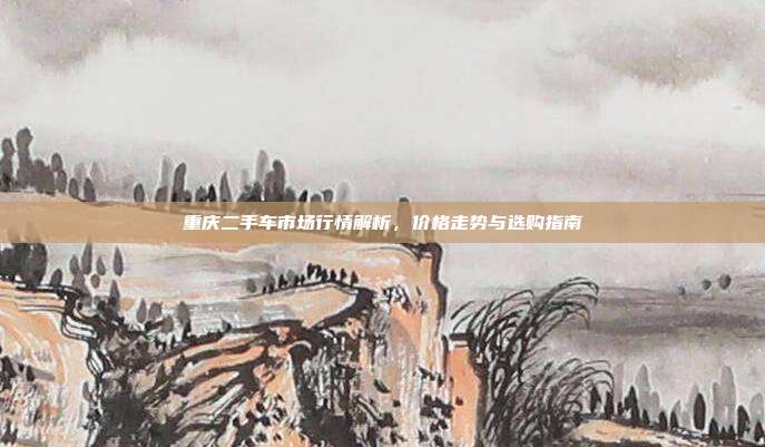 重庆二手车市场行情解析，价格走势与选购指南