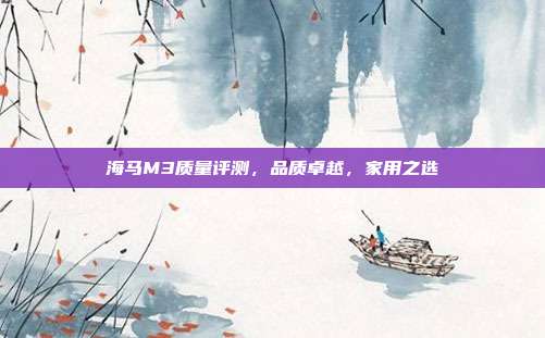 海马M3质量评测，品质卓越，家用之选