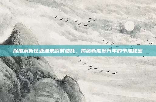 深度解析比亚迪宋瞬时油耗，揭秘新能源汽车的节油秘密