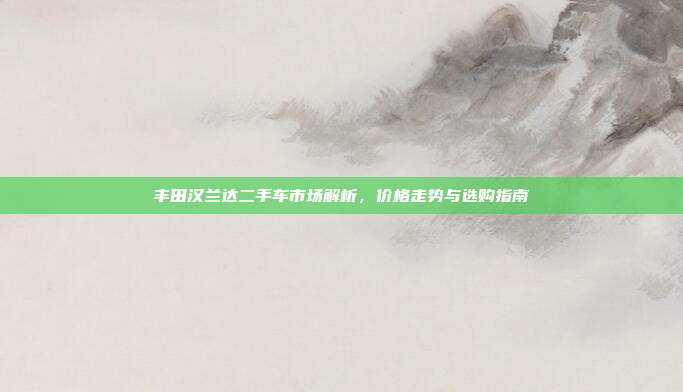 丰田汉兰达二手车市场解析，价格走势与选购指南