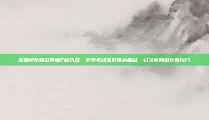 深度解析新款奔驰E级轿跑，豪华与动感的完美结合，引领商务出行新风尚