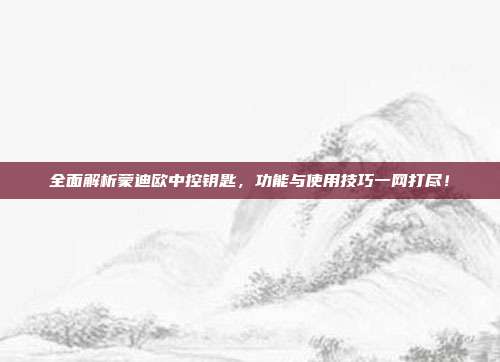 全面解析蒙迪欧中控钥匙，功能与使用技巧一网打尽！