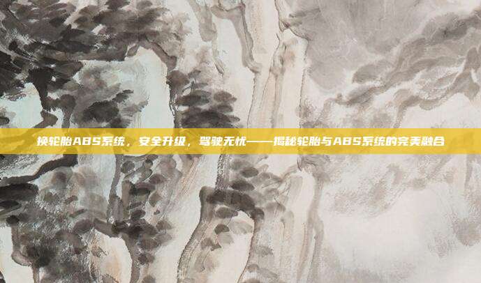 换轮胎ABS系统，安全升级，驾驶无忧——揭秘轮胎与ABS系统的完美融合