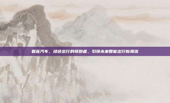 碧莲汽车，绿色出行的领跑者，引领未来智能出行新潮流