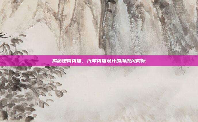 揭秘炮筒内饰，汽车内饰设计的潮流风向标