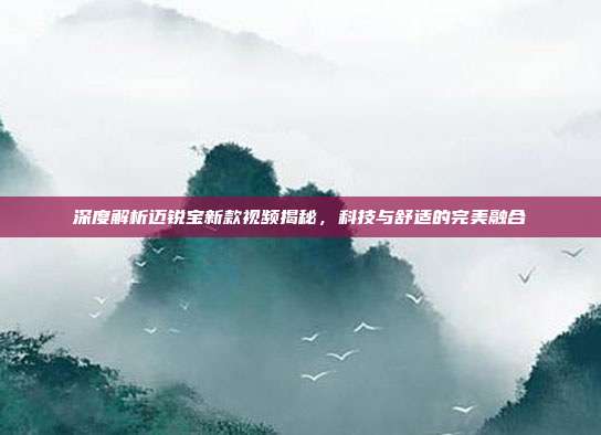 深度解析迈锐宝新款视频揭秘，科技与舒适的完美融合