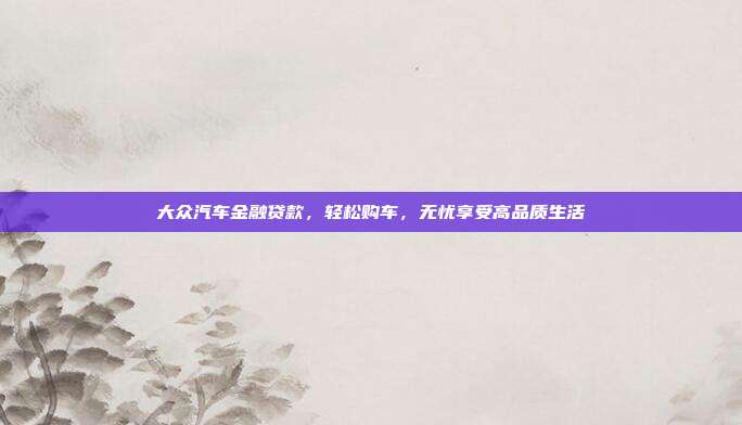 大众汽车金融贷款，轻松购车，无忧享受高品质生活