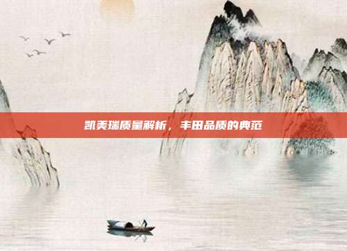 凯美瑞质量解析，丰田品质的典范