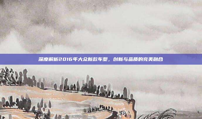 深度解析2016年大众新款车型，创新与品质的完美融合