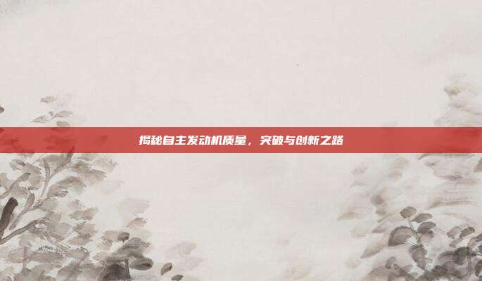 揭秘自主发动机质量，突破与创新之路