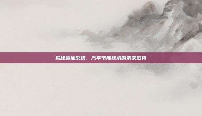 揭秘省油系统，汽车节能技术的未来趋势