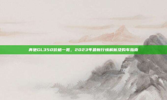 奔驰GL350价格一览，2023年最新行情解析及购车指南