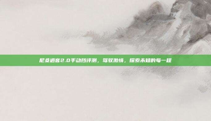 尼桑逍客2.0手动挡评测，驾驭激情，探索未知的每一程