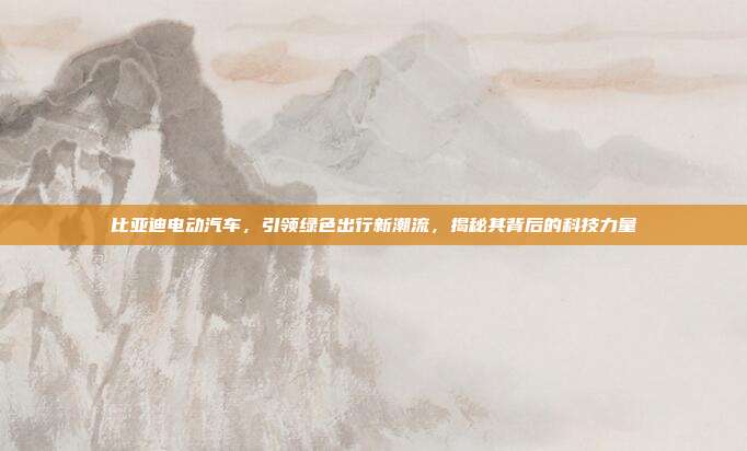 比亚迪电动汽车，引领绿色出行新潮流，揭秘其背后的科技力量
