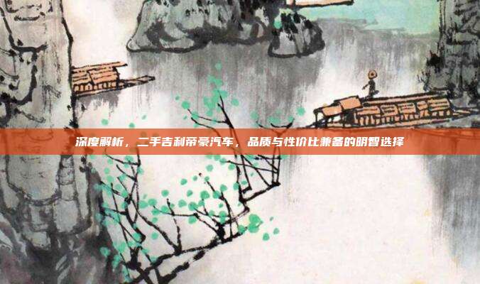 深度解析，二手吉利帝豪汽车，品质与性价比兼备的明智选择