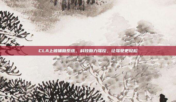 CLA上坡辅助系统，科技助力驾控，让驾驶更轻松