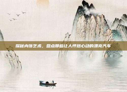 探秘内饰艺术，盘点那些让人怦然心动的漂亮汽车