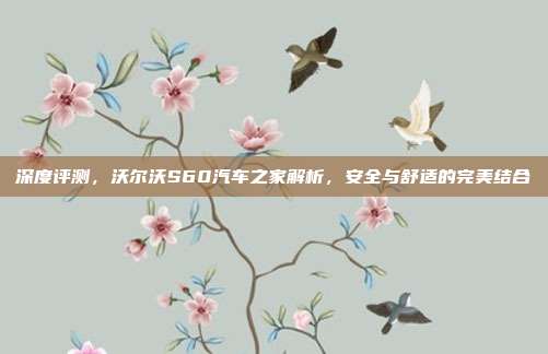 深度评测，沃尔沃S60汽车之家解析，安全与舒适的完美结合