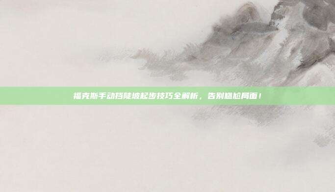 福克斯手动挡陡坡起步技巧全解析，告别尴尬局面！
