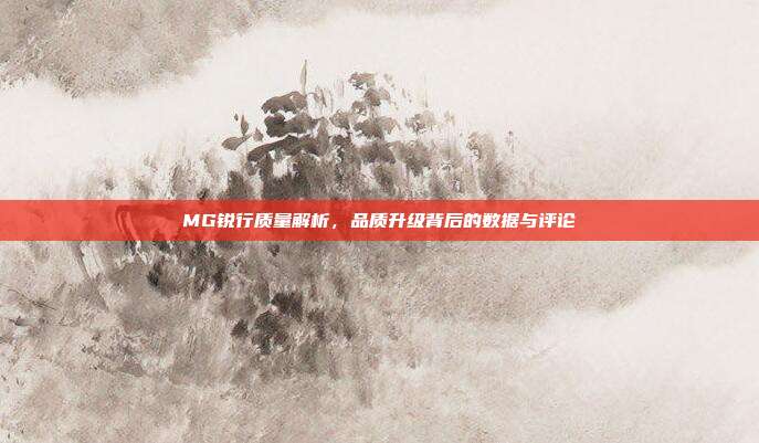 MG锐行质量解析，品质升级背后的数据与评论