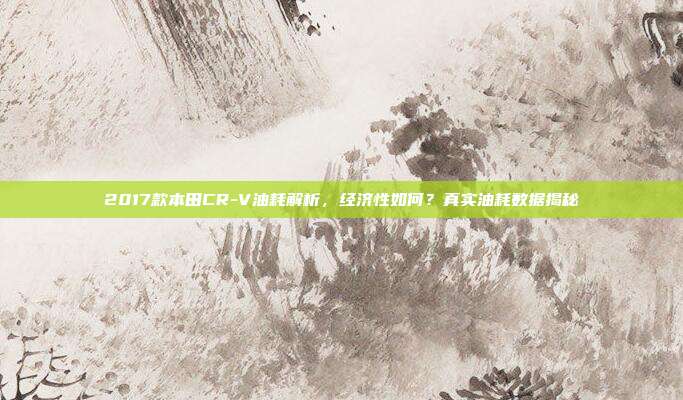 2017款本田CR-V油耗解析，经济性如何？真实油耗数据揭秘