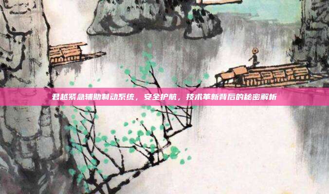 君越紧急辅助制动系统，安全护航，技术革新背后的秘密解析