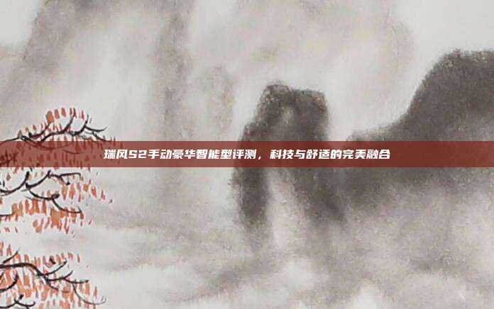 瑞风S2手动豪华智能型评测，科技与舒适的完美融合