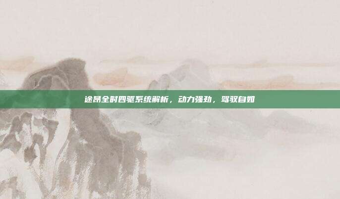 途昂全时四驱系统解析，动力强劲，驾驭自如