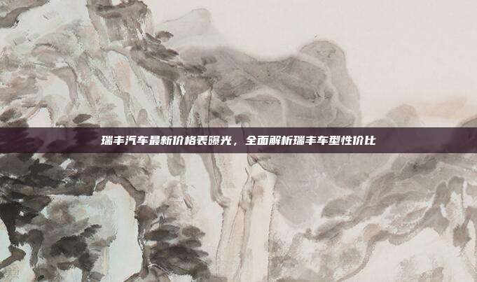 瑞丰汽车最新价格表曝光，全面解析瑞丰车型性价比