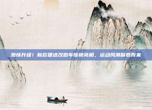 激情升级！新款捷达改跑车惊艳亮相，运动风潮席卷而来
