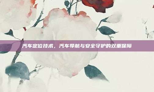 汽车定位技术，汽车导航与安全守护的双重保障