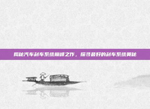 揭秘汽车刹车系统巅峰之作，探寻最好的刹车系统奥秘
