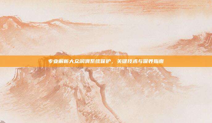专业解析大众润滑系统保护，关键技术与保养指南
