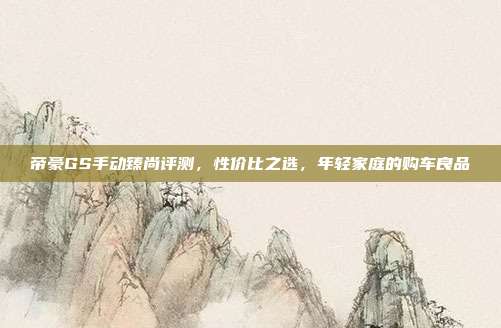 帝豪GS手动臻尚评测，性价比之选，年轻家庭的购车良品