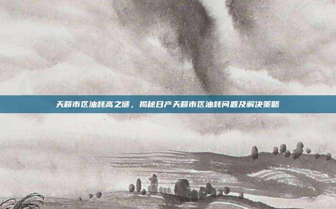 天籁市区油耗高之谜，揭秘日产天籁市区油耗问题及解决策略