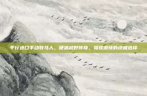 平行进口手动牧马人，硬派越野传奇，驾驭激情的终极选择