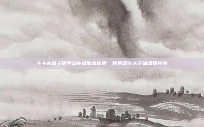 车主必看丰田手动座椅调高教程，舒适驾驶从正确调整开始