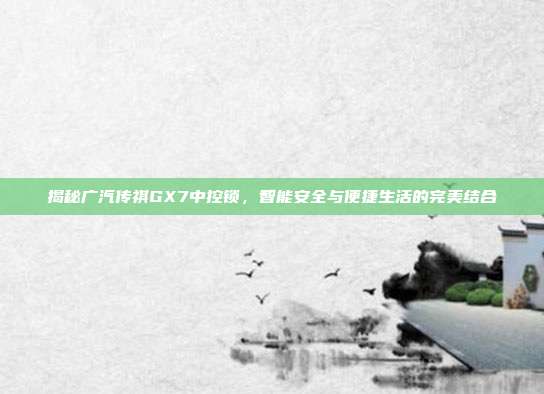 揭秘广汽传祺GX7中控锁，智能安全与便捷生活的完美结合