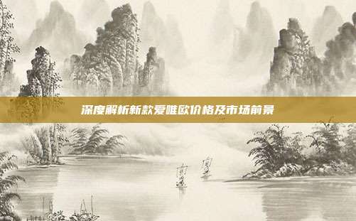 深度解析新款爱唯欧价格及市场前景