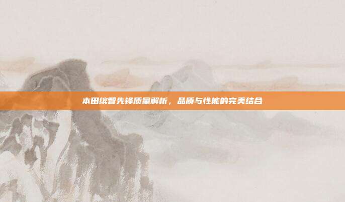 本田缤智先锋质量解析，品质与性能的完美结合