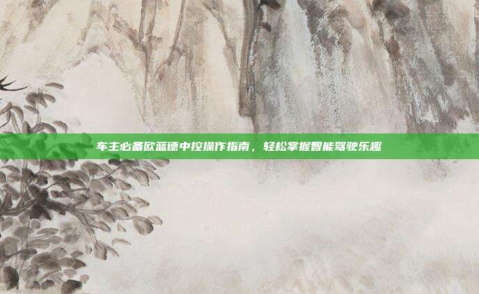 车主必备欧蓝德中控操作指南，轻松掌握智能驾驶乐趣
