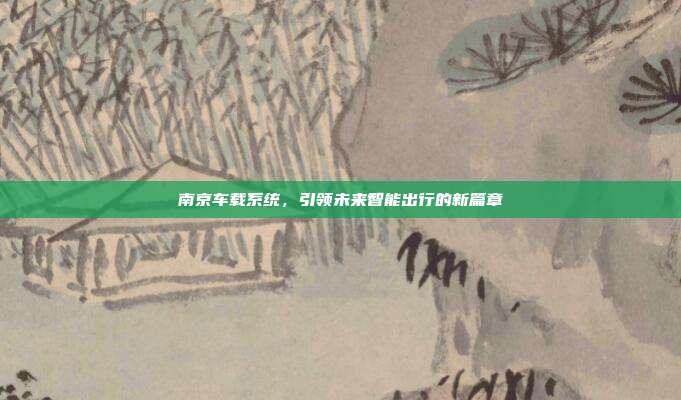 南京车载系统，引领未来智能出行的新篇章