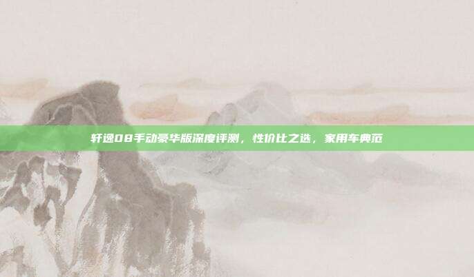轩逸08手动豪华版深度评测，性价比之选，家用车典范