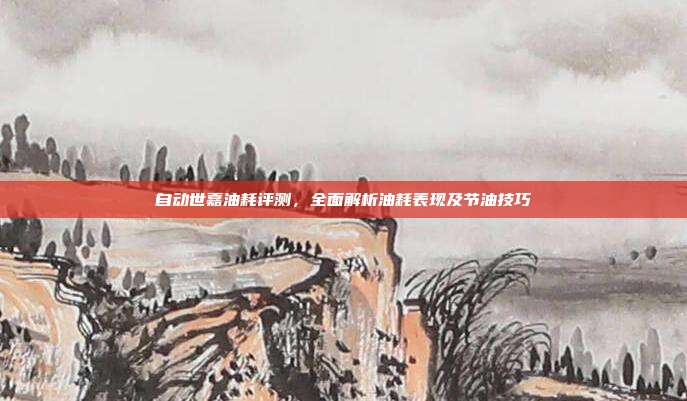 自动世嘉油耗评测，全面解析油耗表现及节油技巧