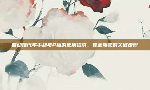 自动挡汽车手刹与P挡的使用指南，安全驾驶的关键步骤