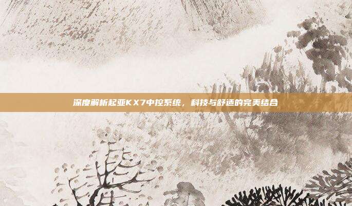 深度解析起亚KX7中控系统，科技与舒适的完美结合