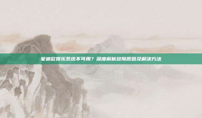 蒙迪欧娱乐系统不可用？深度解析故障原因及解决方法